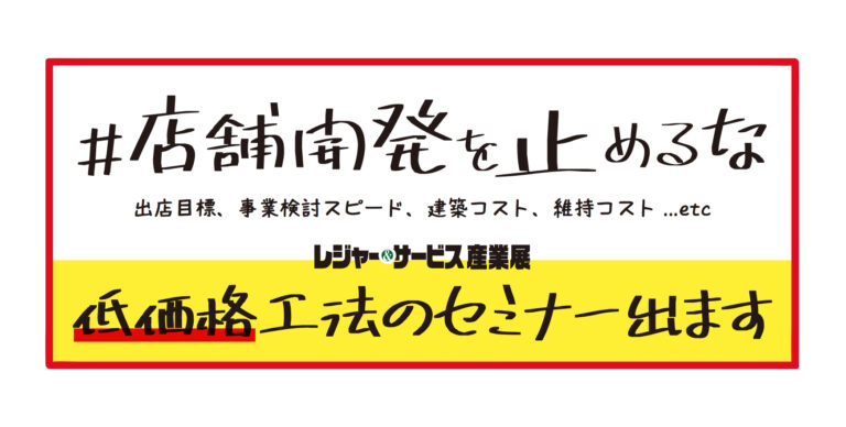 No.05「低価格工法のセミナー出ます」11 月 11 日(木)・ 12 日(金)@東京ビックサイト♯店舗開発を止めるな