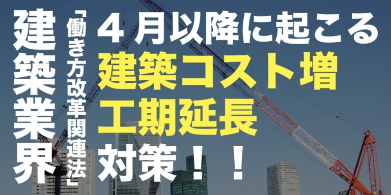 「働き方改革関連法」4月以降に起こる建築コスト増・工期延長への対策！！