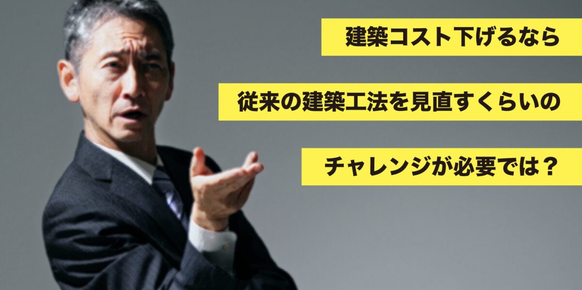 「建築コストを下げるなら」「従来の建築工法を見直すくらいの」「チャレンジが必要ではないでしょうか？」