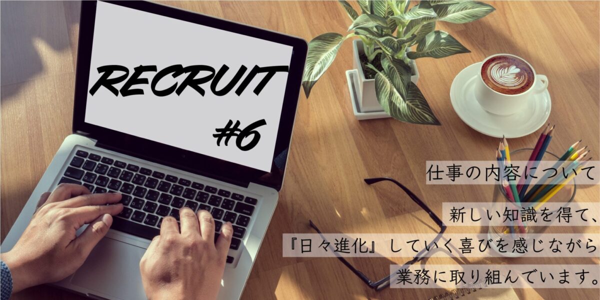 Recruit #06 仕事の内容について「新しい知識を得て、『日々進化』していく喜びを感じながら業務に取り組んでいます。」