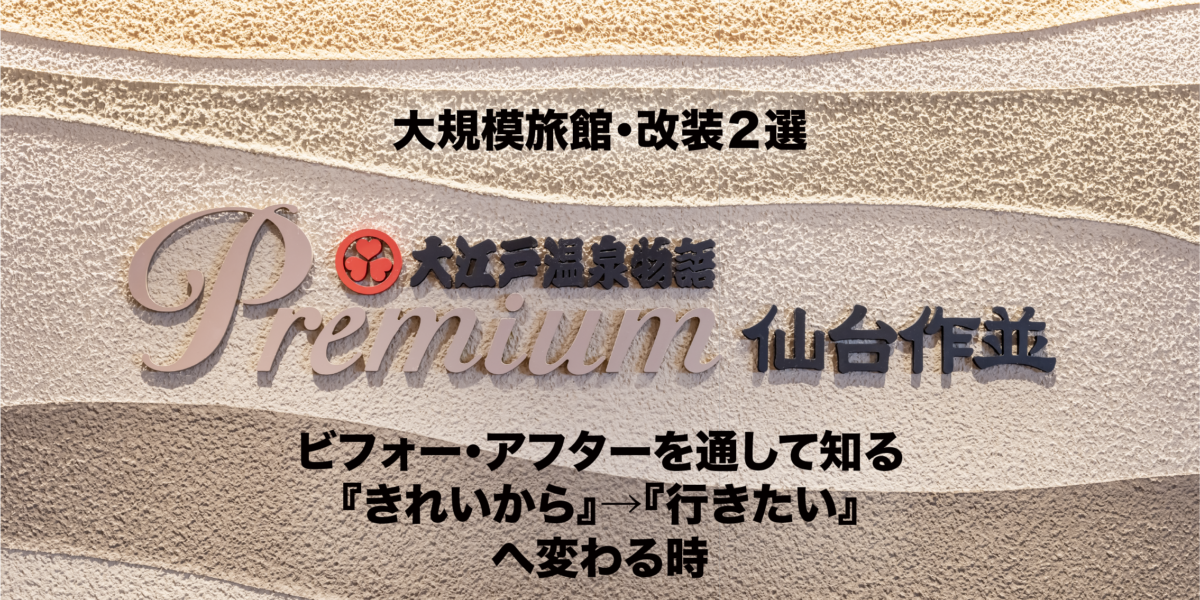 大規模旅館・改装２選 ビフォー・アフターを通して知る『きれいから』→『行きたい』へ変わる時。〈大江戸温泉物語Premium 仙台作並〉