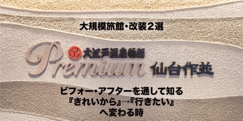 大規模旅館・改装２選 ビフォー・アフターを通して知る『きれいから』→『行きたい』へ変わる時。〈大江戸温泉物語Premium 仙台作並〉
