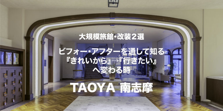 大規模旅館・改装２選 ビフォー・アフターを通して知る『きれいから』→『行きたい』へ変わる時。〈TAOYA南志摩〉